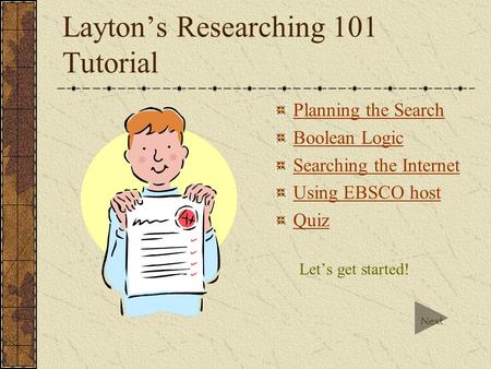 Layton’s Researching 101 Tutorial Planning the Search Boolean Logic Searching the Internet Using EBSCO host Quiz Let’s get started! Next.