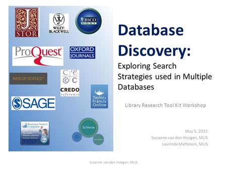 Database Discovery: Exploring Search Strategies used in Multiple Databases Library Research Tool Kit Workshop May 5, 2015 Suzanne van den Hoogen, MLIS.