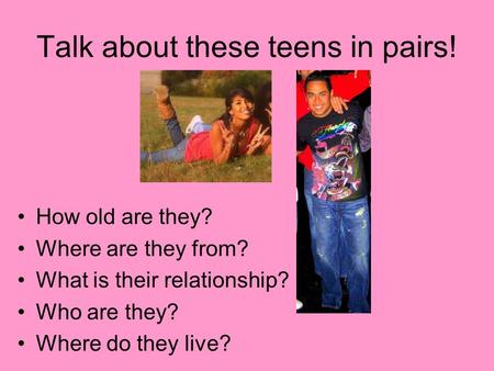 Talk about these teens in pairs! How old are they? Where are they from? What is their relationship? Who are they? Where do they live?