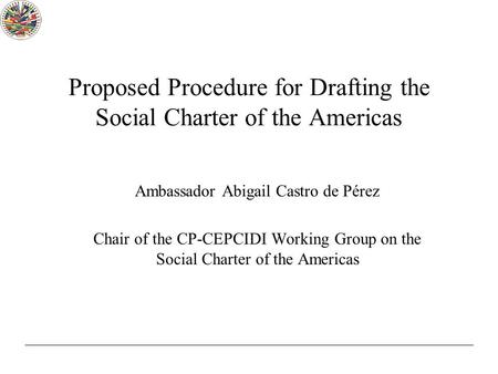 Proposed Procedure for Drafting the Social Charter of the Americas Ambassador Abigail Castro de Pérez Chair of the CP-CEPCIDI Working Group on the Social.