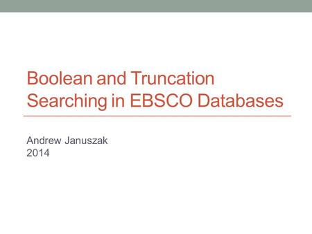 Boolean and Truncation Searching in EBSCO Databases Andrew Januszak 2014.