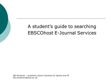 A student’s guide to searching EBSCOhost E-Journal Services Bill Mortimer – Academic Liaison Librarian for Sports and PE
