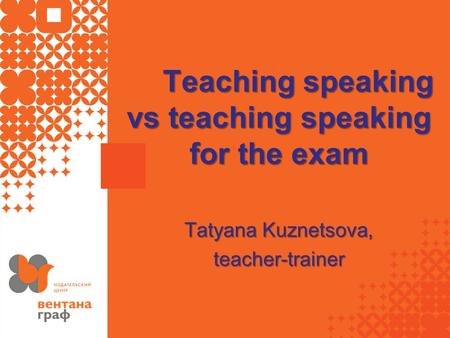 Teaching speaking vs teaching speaking for the exam Tatyana Kuznetsova, teacher-trainer.