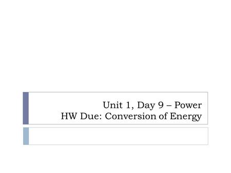 Unit 1, Day 9 – Power HW Due: Conversion of Energy.