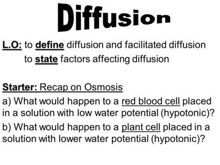 L.O:define L.O: to define diffusion and facilitated diffusion state to state factors affecting diffusion Starter: Starter: Recap on Osmosis a) What would.