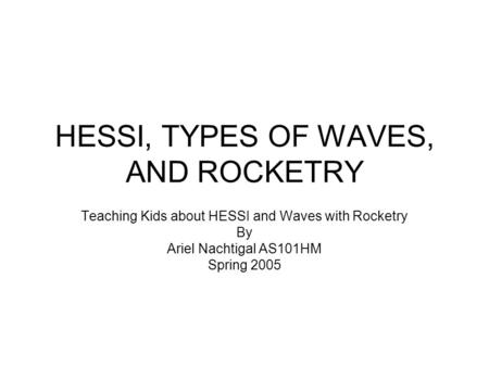 HESSI, TYPES OF WAVES, AND ROCKETRY Teaching Kids about HESSI and Waves with Rocketry By Ariel Nachtigal AS101HM Spring 2005.
