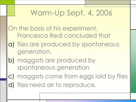 Warm-Up Sept. 4, 2006 On the basis of his experiment, Francesco Redi concluded that a)flies are produced by spontaneous generation. b)maggots are produced.