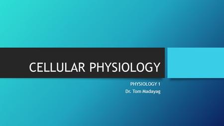 CELLULAR PHYSIOLOGY PHYSIOLOGY 1 Dr. Tom Madayag.