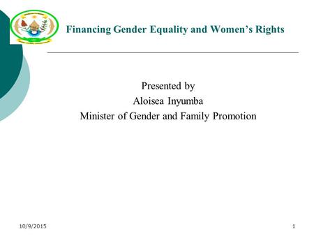 1 Financing Gender Equality and Women’s Rights Presented by Aloisea Inyumba Minister of Gender and Family Promotion 10/9/2015.