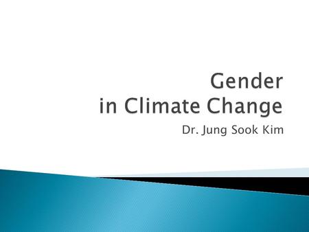 Dr. Jung Sook Kim. Climate change and its negative impacts must be understood as a development issue with gender implications that cuts across all sectors.