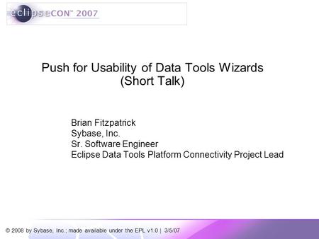 © 2008 by Sybase, Inc.; made available under the EPL v1.0 | 3/5/07 Push for Usability of Data Tools Wizards (Short Talk) Brian Fitzpatrick Sybase, Inc.