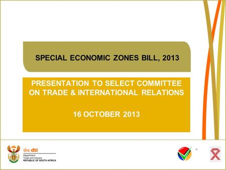 SPECIAL ECONOMIC ZONES BILL, 2013 PRESENTATION TO SELECT COMMITTEE ON TRADE & INTERNATIONAL RELATIONS 16 OCTOBER 2013.