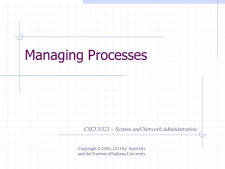 Managing Processes CSCI N321 – System and Network Administration Copyright © 2000, 2011 by Scott Orr and the Trustees of Indiana University.