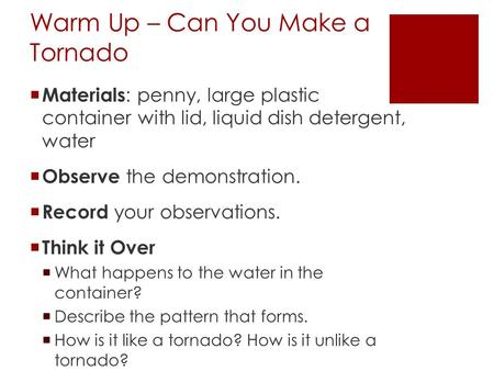 Warm Up – Can You Make a Tornado  Materials : penny, large plastic container with lid, liquid dish detergent, water  Observe the demonstration.  Record.