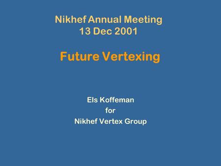 Nikhef Annual Meeting 13 Dec 2001 Future Vertexing Els Koffeman for Nikhef Vertex Group.