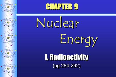 CHAPTER 9 Nuclear Energy I. Radioactivity (pg.284-292) I. Radioactivity (pg.284-292)