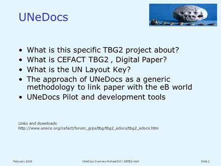 February 2006UNeDocs Overview Michael Dill / GEFEG mbHSlide 1 What is this specific TBG2 project about? What is CEFACT TBG2 ‚ Digital Paper? What is the.