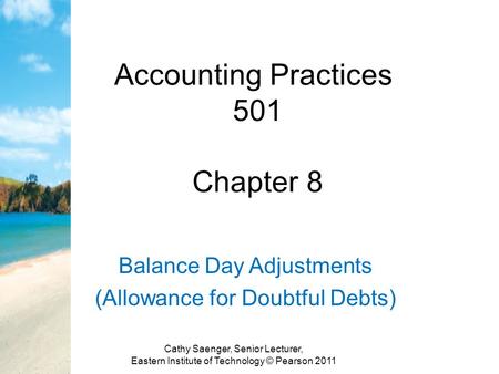 Accounting Practices 501 Chapter 8 Balance Day Adjustments (Allowance for Doubtful Debts) Cathy Saenger, Senior Lecturer, Eastern Institute of Technology.