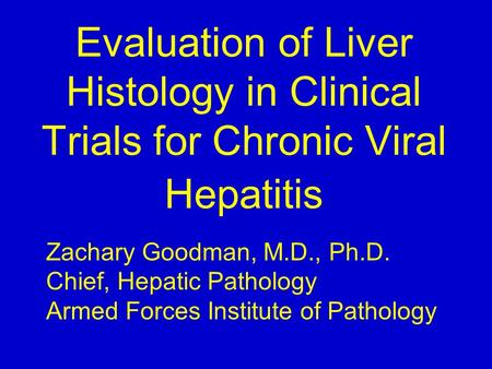 Evaluation of Liver Histology in Clinical Trials for Chronic Viral Hepatitis Zachary Goodman, M.D., Ph.D. Chief, Hepatic Pathology Armed Forces Institute.
