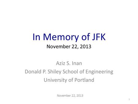 In Memory of JFK November 22, 2013 Aziz S. Inan Donald P. Shiley School of Engineering University of Portland November 22, 2013 1.