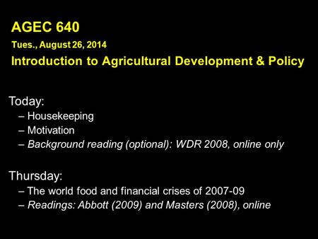 AGEC 640 Tues., August 26, 2014 Introduction to Agricultural Development & Policy Today: – Housekeeping – Motivation – Background reading (optional): WDR.