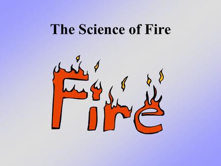 The Science of Fire. What we will learn today We will talk about how the heat, fuel and oxygen, working together, cause a chemical chain reaction.