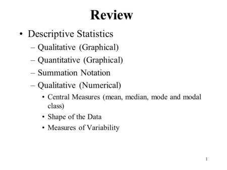 1 Review Descriptive Statistics –Qualitative (Graphical) –Quantitative (Graphical) –Summation Notation –Qualitative (Numerical) Central Measures (mean,
