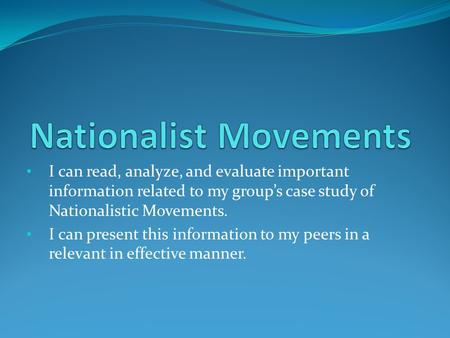 I can read, analyze, and evaluate important information related to my group’s case study of Nationalistic Movements. I can present this information to.