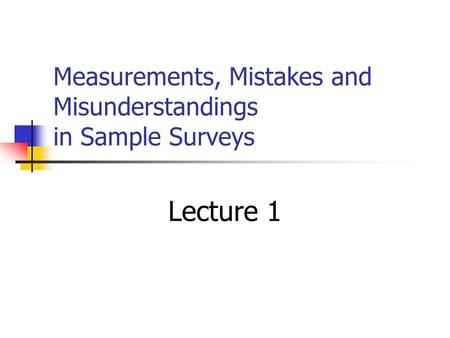 Measurements, Mistakes and Misunderstandings in Sample Surveys Lecture 1.