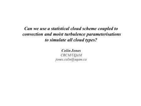 Can we use a statistical cloud scheme coupled to convection and moist turbulence parameterisations to simulate all cloud types? Colin Jones CRCM/UQAM