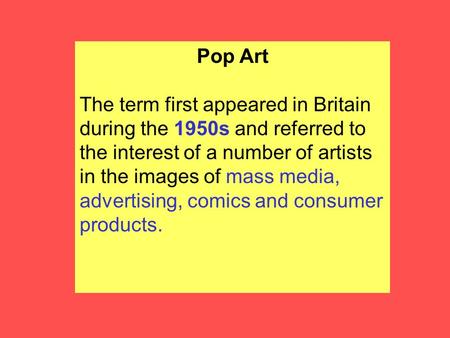 Pop Art The term first appeared in Britain during the 1950s and referred to the interest of a number of artists in the images of mass media, advertising,