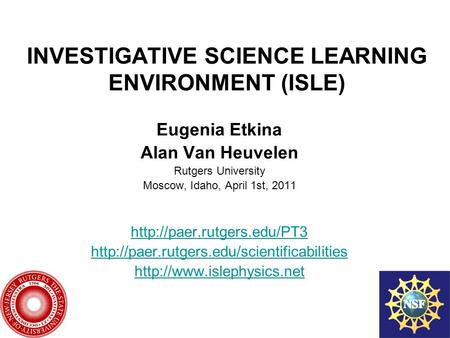 INVESTIGATIVE SCIENCE LEARNING ENVIRONMENT (ISLE) Eugenia Etkina Alan Van Heuvelen Rutgers University Moscow, Idaho, April 1st, 2011