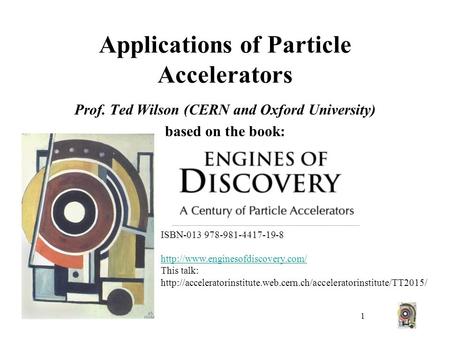 1 Applications of Particle Accelerators Prof. Ted Wilson (CERN and Oxford University) based on the book: ISBN-013 978-981-4417-19-8