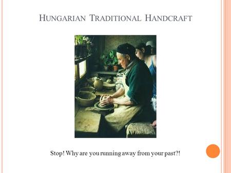 H UNGARIAN T RADITIONAL H ANDCRAFT Stop! Why are you running away from your past?!