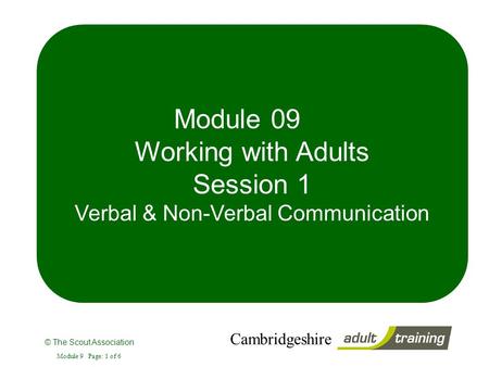 © The Scout Association Cambridgeshire Module 9 Page: 1 of 6 Module 09 Working with Adults Session 1 Verbal & Non-Verbal Communication.