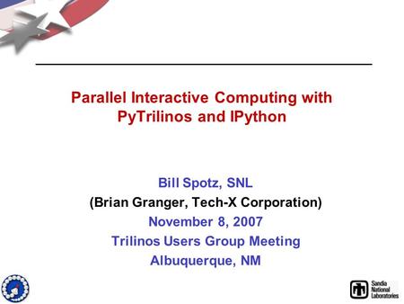 Parallel Interactive Computing with PyTrilinos and IPython Bill Spotz, SNL (Brian Granger, Tech-X Corporation) November 8, 2007 Trilinos Users Group Meeting.