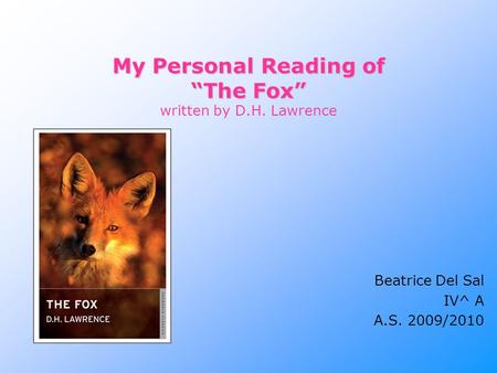 My Personal Reading of “The Fox” My Personal Reading of “The Fox” written by D.H. Lawrence Beatrice Del Sal IV^ A A.S. 2009/2010.