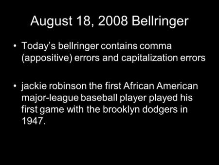 August 18, 2008 Bellringer Today’s bellringer contains comma (appositive) errors and capitalization errors jackie robinson the first African American major-league.