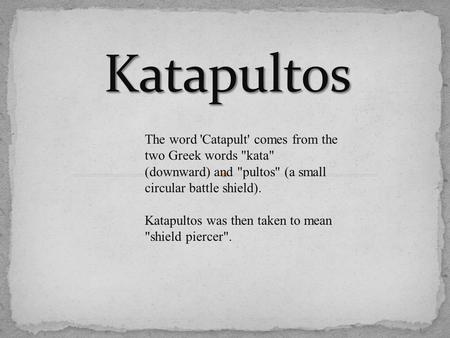 The word 'Catapult' comes from the two Greek words kata (downward) and pultos (a small circular battle shield). Katapultos was then taken to mean shield.