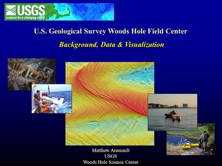 U.S. Geological Survey Woods Hole Field Center Background, Data & Visualization Background, Data & Visualization Matthew Arsenault USGS Woods Hole Science.