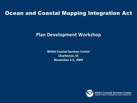 Plan Development Workshop NOAA Coastal Services Center Charleston, SC November 2-5, 2009 Ocean and Coastal Mapping Integration Act.