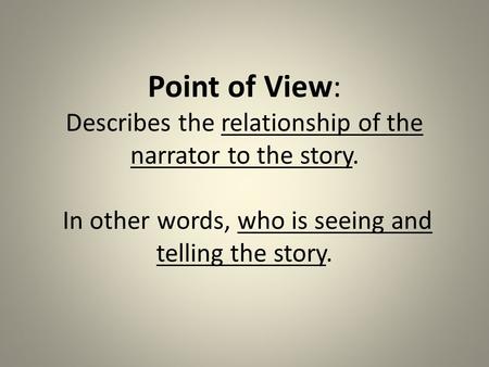 Point of View: Describes the relationship of the narrator to the story. In other words, who is seeing and telling the story.