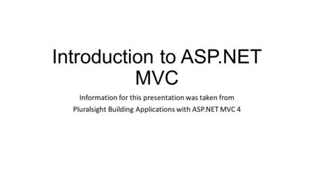 Introduction to ASP.NET MVC Information for this presentation was taken from Pluralsight Building Applications with ASP.NET MVC 4.