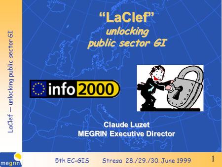 5th EC-GIS Stresa 28./29./30. June 1999 LaClef — unlocking public sector GI 1 “LaClef” unlocking public sector GI Claude Luzet MEGRIN Executive Director.