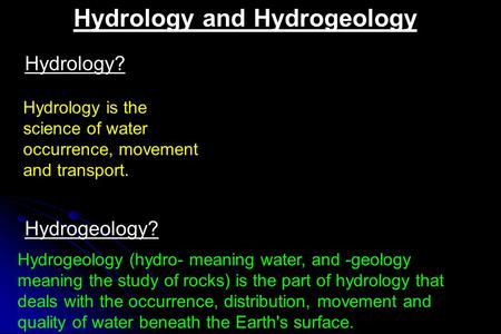 Hydrology is the science of water occurrence, movement and transport. Hydrology? Hydrogeology (hydro- meaning water, and -geology meaning the study of.