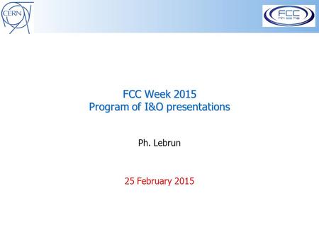 FCC Week 2015 Program of I&O presentations Ph. Lebrun 25 February 2015.