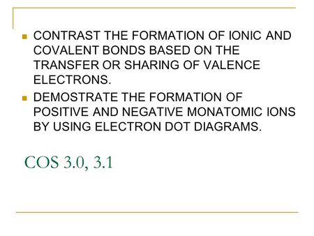 COS 3.0, 3.1 CONTRAST THE FORMATION OF IONIC AND COVALENT BONDS BASED ON THE TRANSFER OR SHARING OF VALENCE ELECTRONS. DEMOSTRATE THE FORMATION OF POSITIVE.