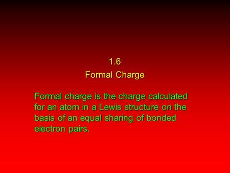 1.6 Formal Charge Formal charge is the charge calculated for an atom in a Lewis structure on the basis of an equal sharing of bonded electron pairs.