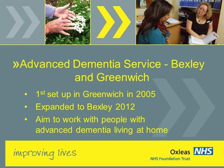 Advanced Dementia Service - Bexley and Greenwich 1 st set up in Greenwich in 2005 Expanded to Bexley 2012 Aim to work with people with advanced dementia.