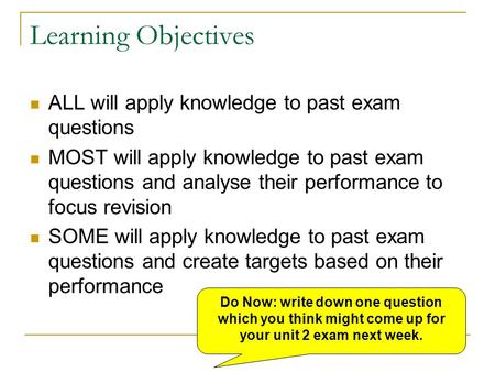 Learning Objectives ALL will apply knowledge to past exam questions MOST will apply knowledge to past exam questions and analyse their performance to focus.